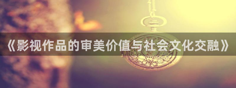 金桔视频大全：《影视作品的审美价值与社会文化交融》